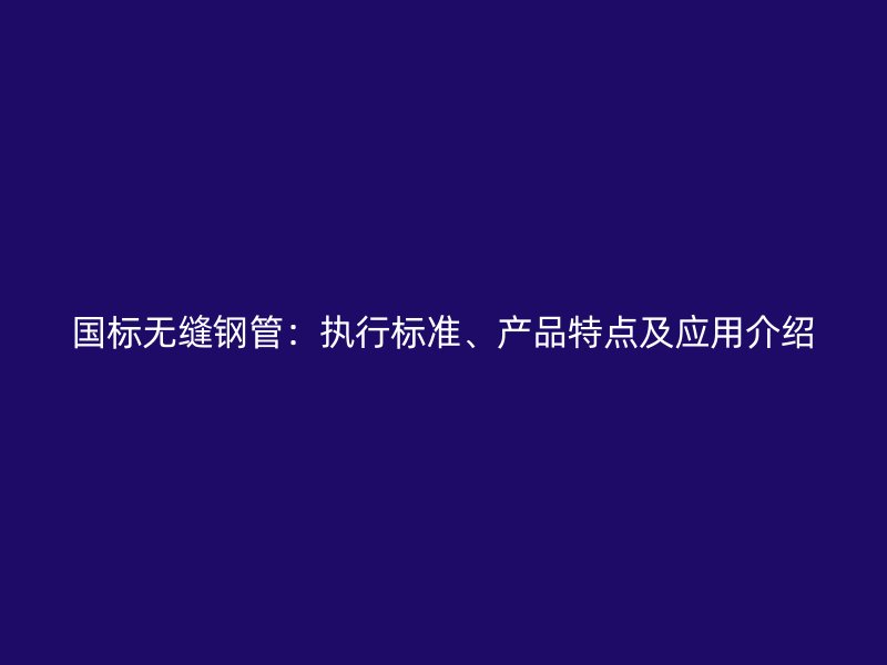 國(guó)標(biāo)無(wú)縫鋼管：執(zhí)行標(biāo)準(zhǔn)、產(chǎn)品特點(diǎn)及應(yīng)用介紹