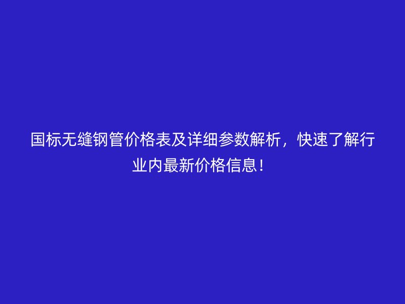 國標無縫鋼管價格表及詳細參數(shù)解析，快速了解行業(yè)內(nèi)最新價格信息！
