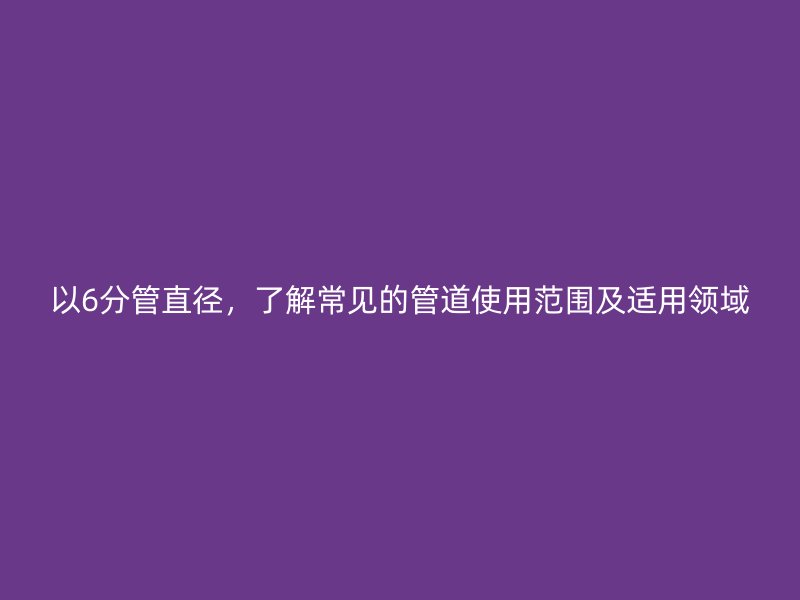 以6分管直徑，了解常見的管道使用范圍及適用領域