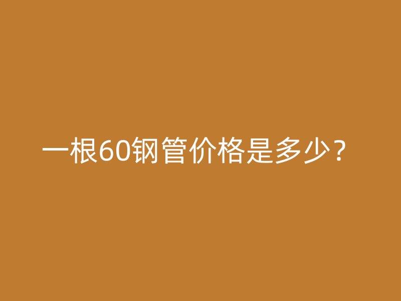 一根60鋼管價(jià)格是多少？