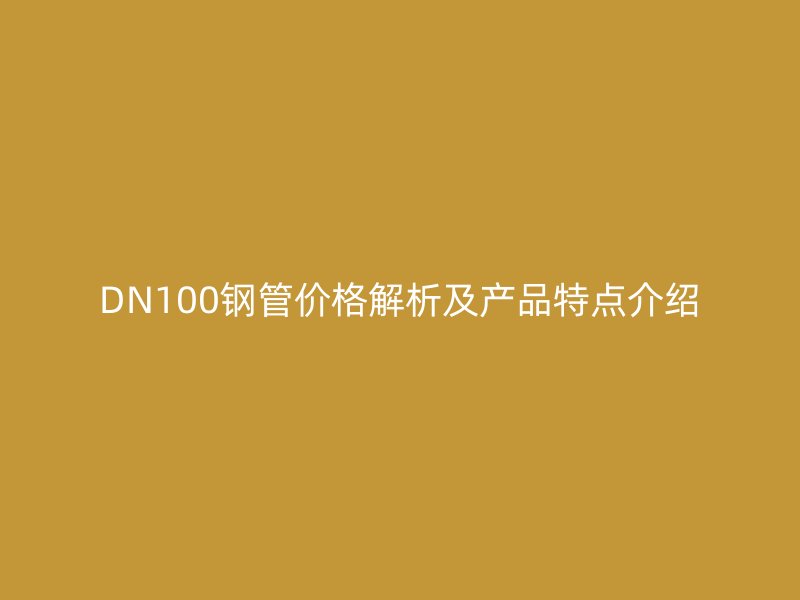 DN100鋼管價(jià)格解析及產(chǎn)品特點(diǎn)介紹