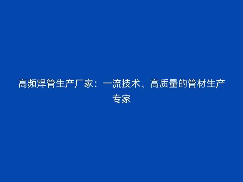 高頻焊管生產廠家：一流技術、高質量的管材生產專家