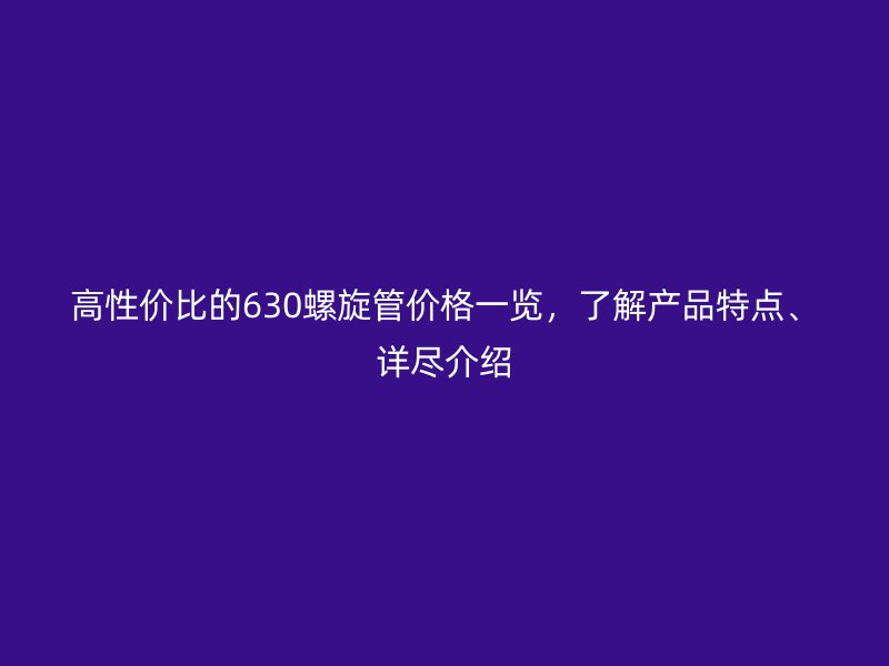 高性價比的630螺旋管價格一覽，了解產(chǎn)品特點(diǎn)、詳盡介紹