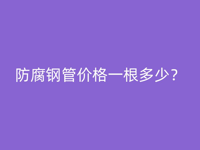 防腐鋼管價格一根多少？