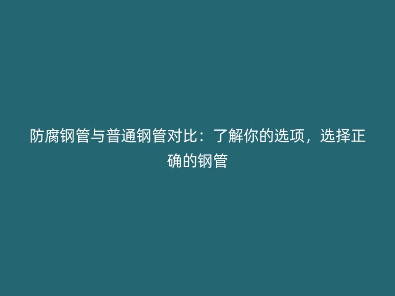防腐鋼管與普通鋼管對比：了解你的選項(xiàng)，選擇正確的鋼管