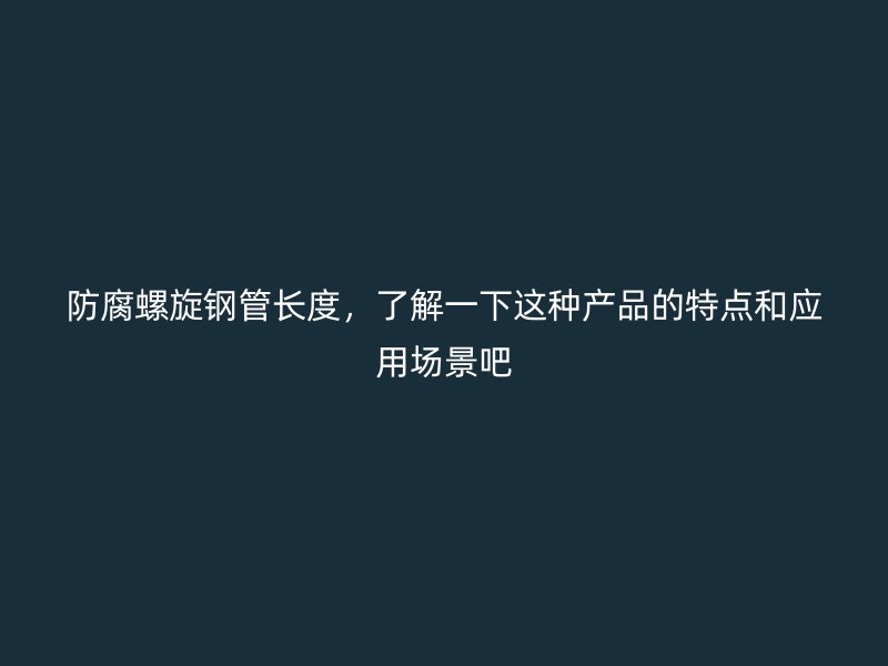 防腐螺旋鋼管長(zhǎng)度，了解一下這種產(chǎn)品的特點(diǎn)和應(yīng)用場(chǎng)景吧