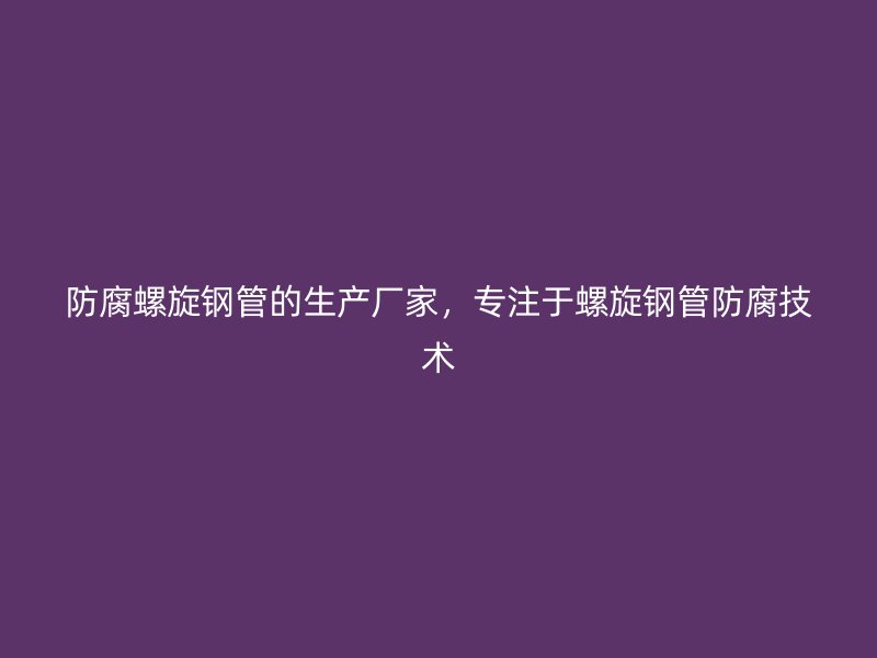 防腐螺旋鋼管的生產(chǎn)廠家，專注于螺旋鋼管防腐技術(shù)