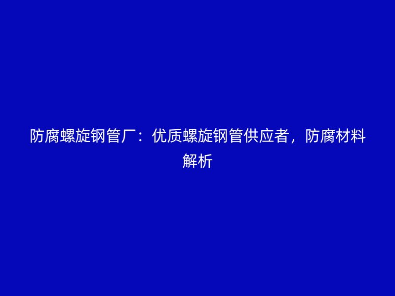 防腐螺旋鋼管廠：優(yōu)質(zhì)螺旋鋼管供應(yīng)者，防腐材料解析
