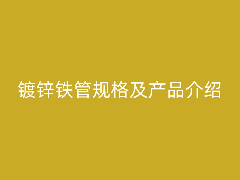 鍍鋅鐵管規(guī)格及產(chǎn)品介紹