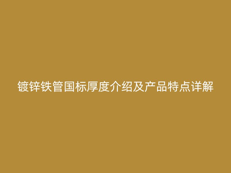 鍍鋅鐵管國標(biāo)厚度介紹及產(chǎn)品特點(diǎn)詳解