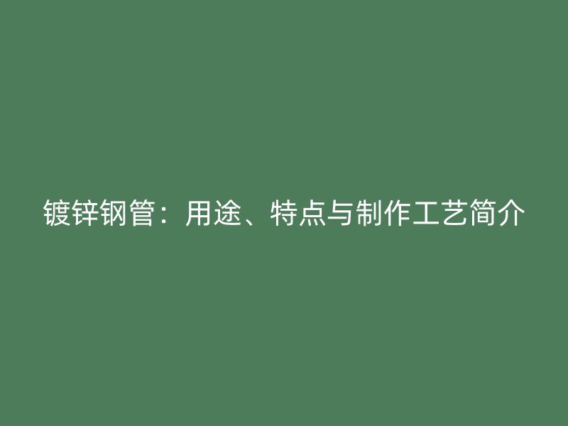 鍍鋅鋼管：用途、特點(diǎn)與制作工藝簡介