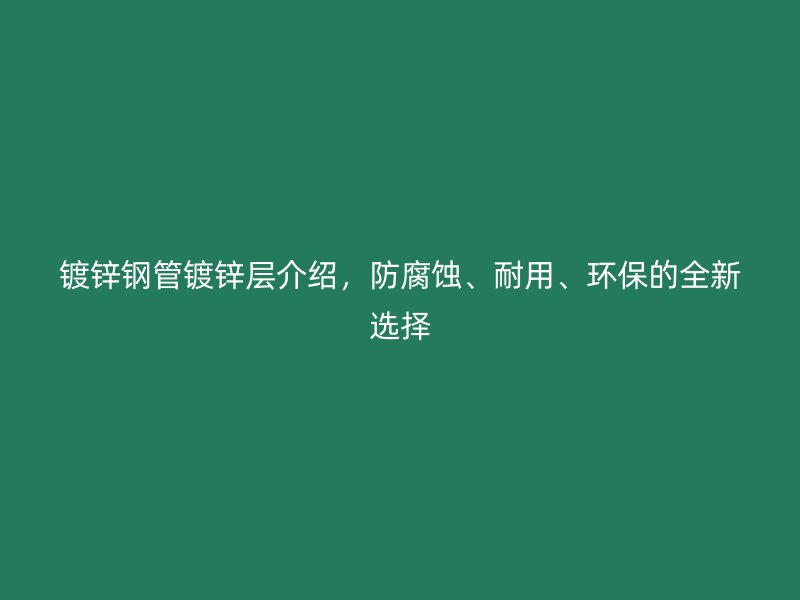 鍍鋅鋼管鍍鋅層介紹，防腐蝕、耐用、環(huán)保的全新選擇