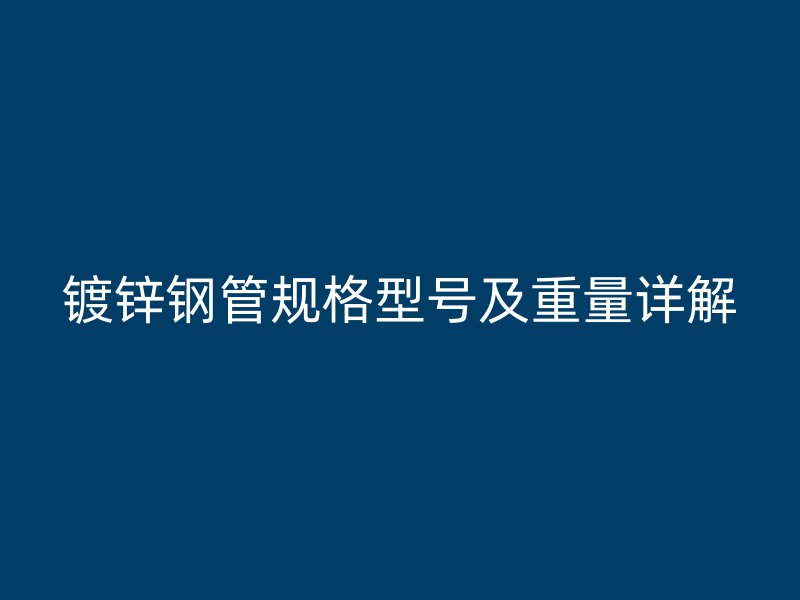 鍍鋅鋼管規(guī)格型號(hào)及重量詳解