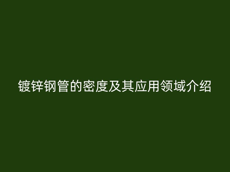 鍍鋅鋼管的密度及其應(yīng)用領(lǐng)域介紹