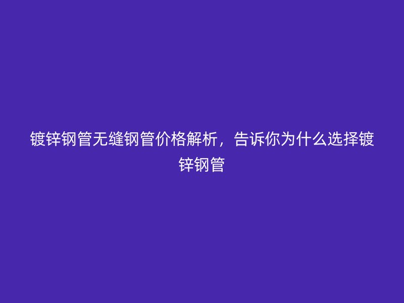 鍍鋅鋼管無縫鋼管價(jià)格解析，告訴你為什么選擇鍍鋅鋼管