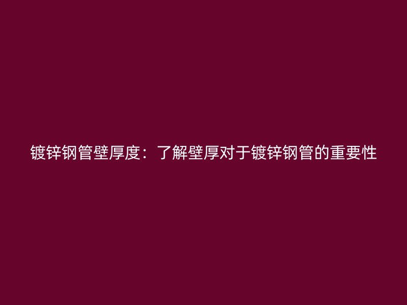 鍍鋅鋼管壁厚度：了解壁厚對于鍍鋅鋼管的重要性