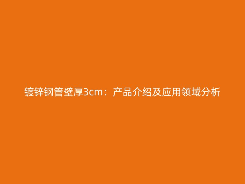 鍍鋅鋼管壁厚3cm：產(chǎn)品介紹及應(yīng)用領(lǐng)域分析