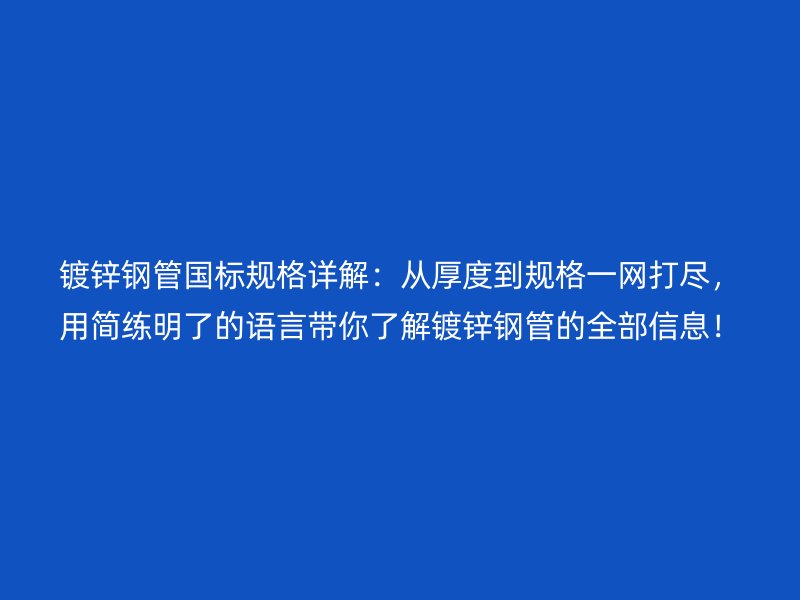 鍍鋅鋼管國(guó)標(biāo)規(guī)格詳解：從厚度到規(guī)格一網(wǎng)打盡，用簡(jiǎn)練明了的語言帶你了解鍍鋅鋼管的全部信息！