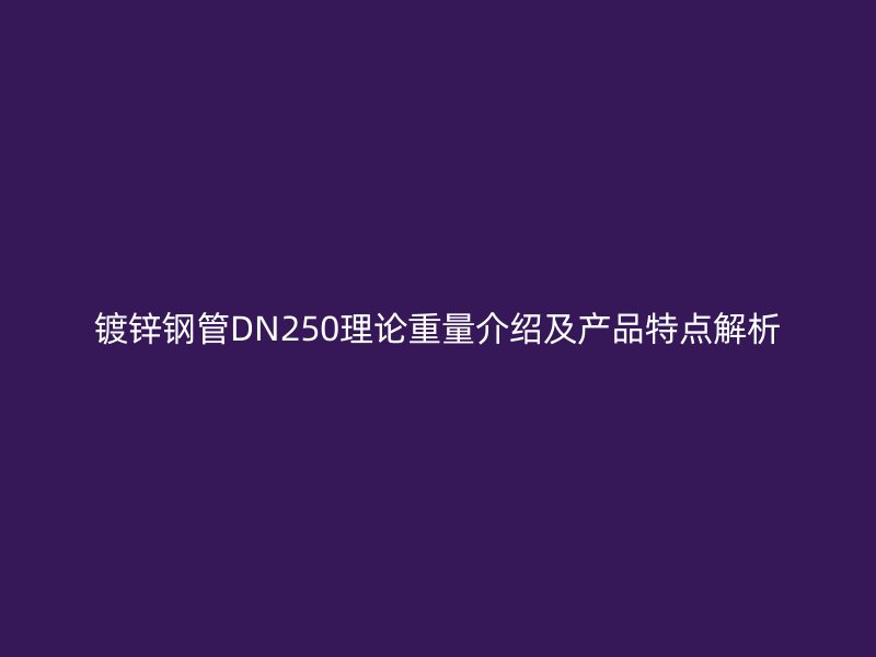 鍍鋅鋼管DN250理論重量介紹及產(chǎn)品特點(diǎn)解析