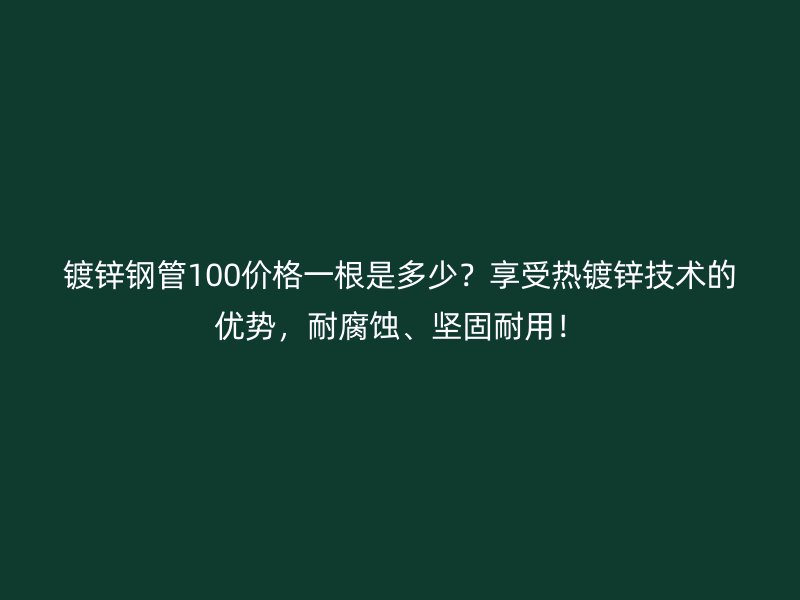 鍍鋅鋼管100價格一根是多少？享受熱鍍鋅技術(shù)的優(yōu)勢，耐腐蝕、堅(jiān)固耐用！