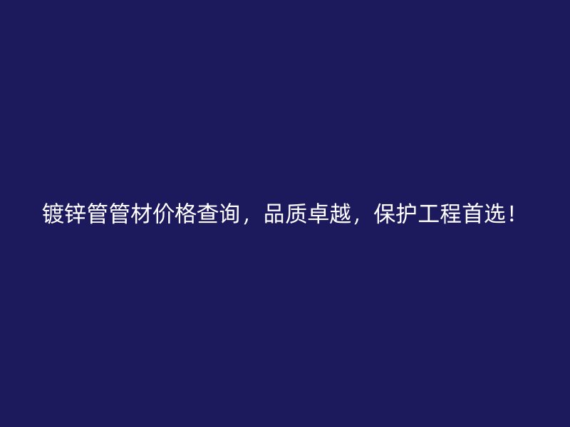 鍍鋅管管材價(jià)格查詢，品質(zhì)卓越，保護(hù)工程首選！