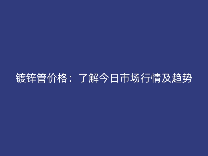 鍍鋅管價(jià)格：了解今日市場行情及趨勢