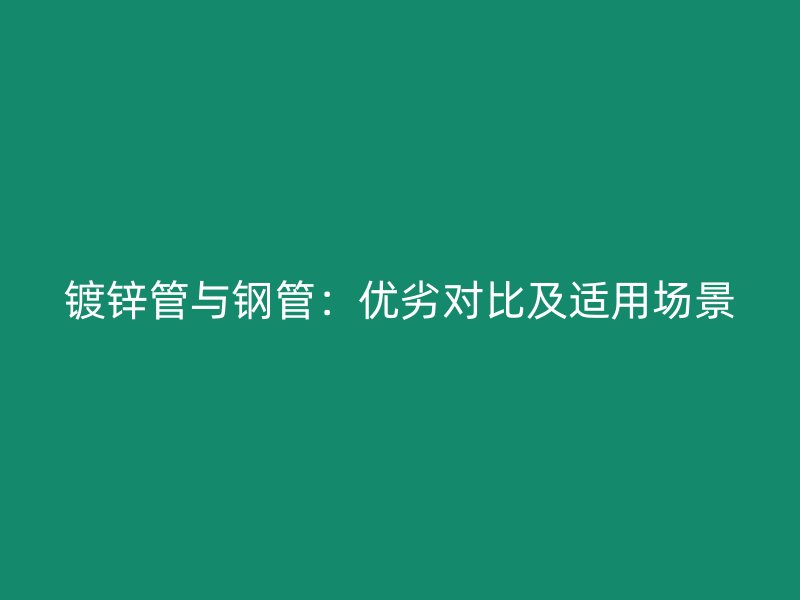 鍍鋅管與鋼管:優(yōu)劣對(duì)比及適用場(chǎng)景