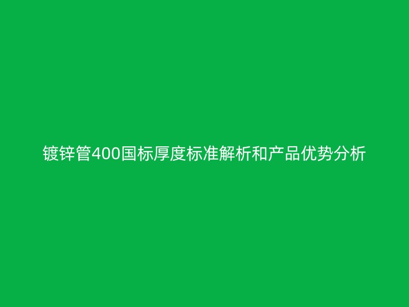 鍍鋅管400國標(biāo)厚度標(biāo)準(zhǔn)解析和產(chǎn)品優(yōu)勢分析