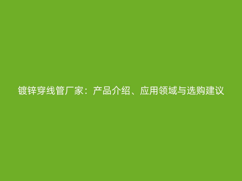 鍍鋅穿線管廠家：產(chǎn)品介紹、應(yīng)用領(lǐng)域與選購建議