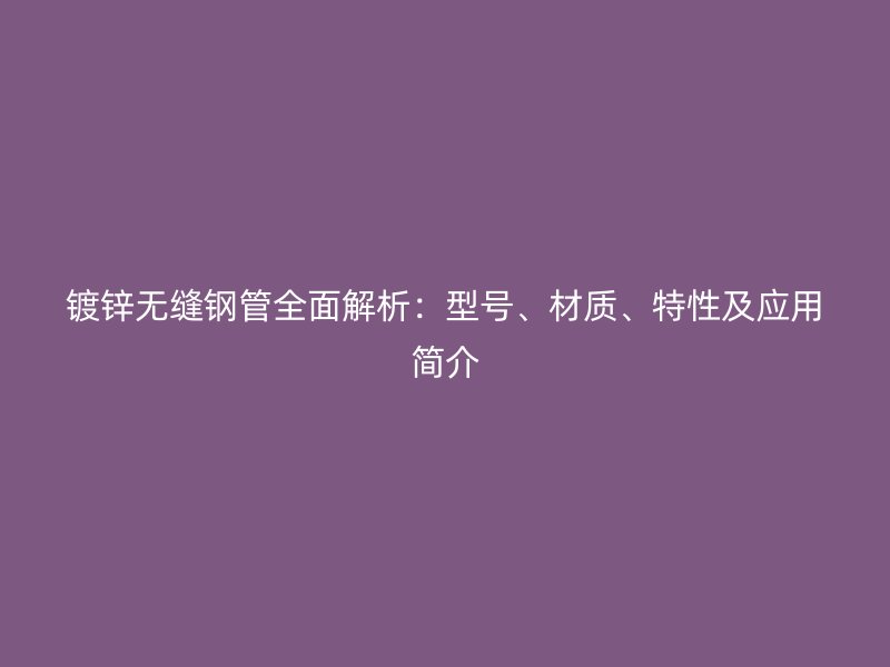 鍍鋅無縫鋼管全面解析：型號(hào)、材質(zhì)、特性及應(yīng)用簡(jiǎn)介