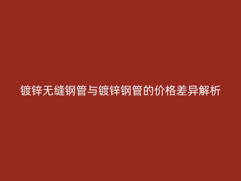 鍍鋅無縫鋼管與鍍鋅鋼管的價(jià)格差異解析