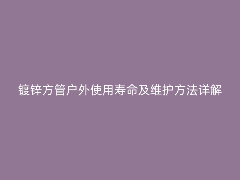 鍍鋅方管戶外使用壽命及維護方法詳解