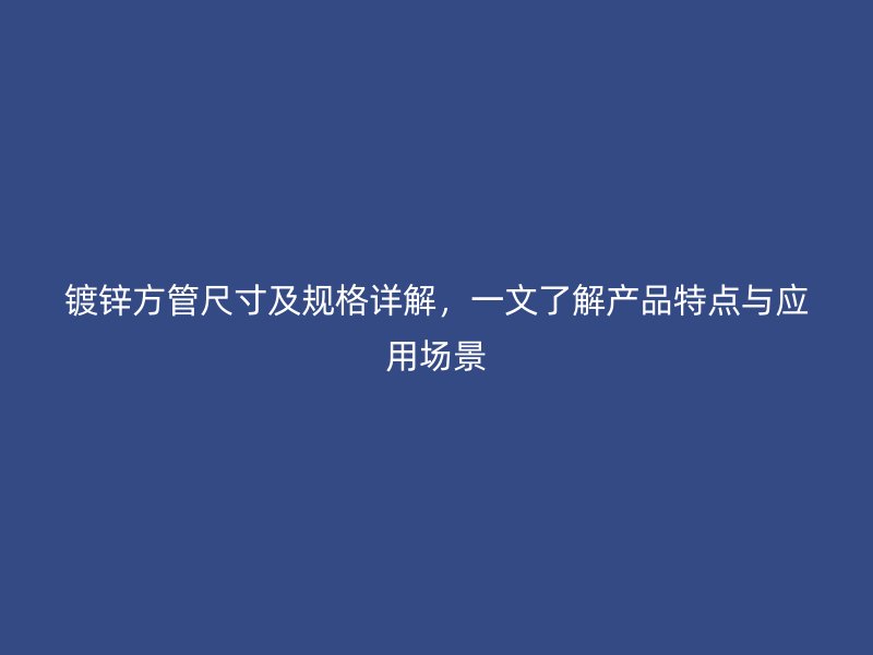 鍍鋅方管尺寸及規(guī)格詳解，一文了解產(chǎn)品特點(diǎn)與應(yīng)用場景
