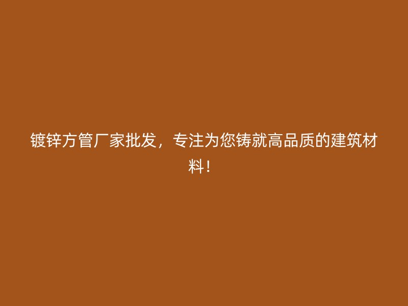 鍍鋅方管廠家批發(fā)，專注為您鑄就高品質(zhì)的建筑材料！