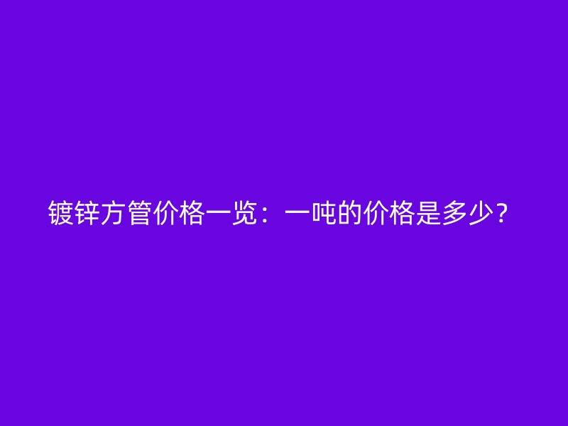 鍍鋅方管價(jià)格一覽：一噸的價(jià)格是多少？