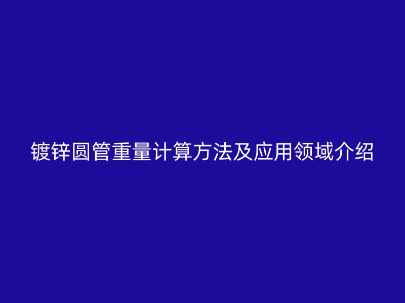鍍鋅圓管重量計(jì)算方法及應(yīng)用領(lǐng)域介紹