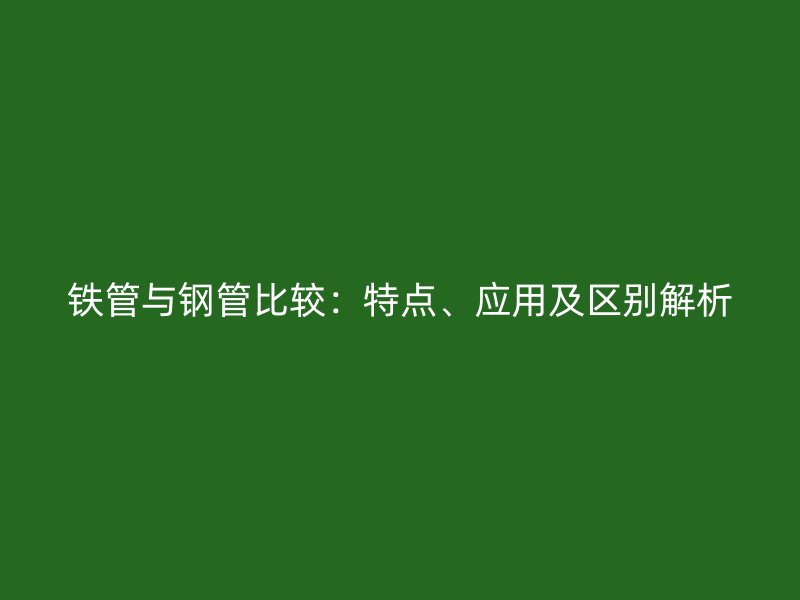 鐵管與鋼管比較：特點(diǎn)、應(yīng)用及區(qū)別解析