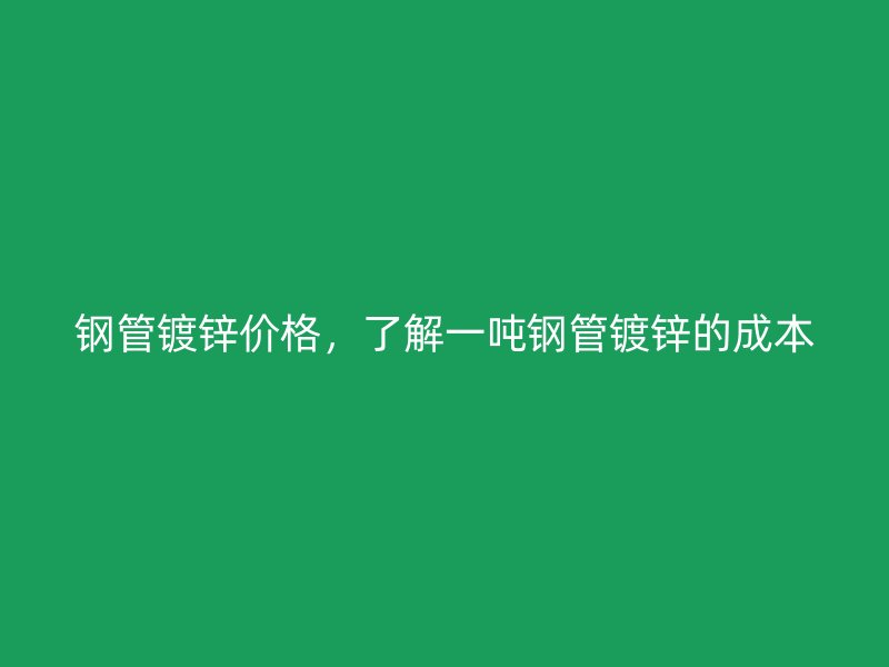 鋼管鍍鋅價格，了解一噸鋼管鍍鋅的成本