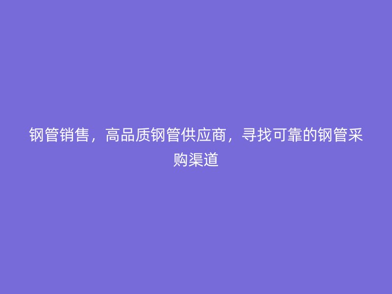 鋼管銷售，高品質(zhì)鋼管供應(yīng)商，尋找可靠的鋼管采購渠道