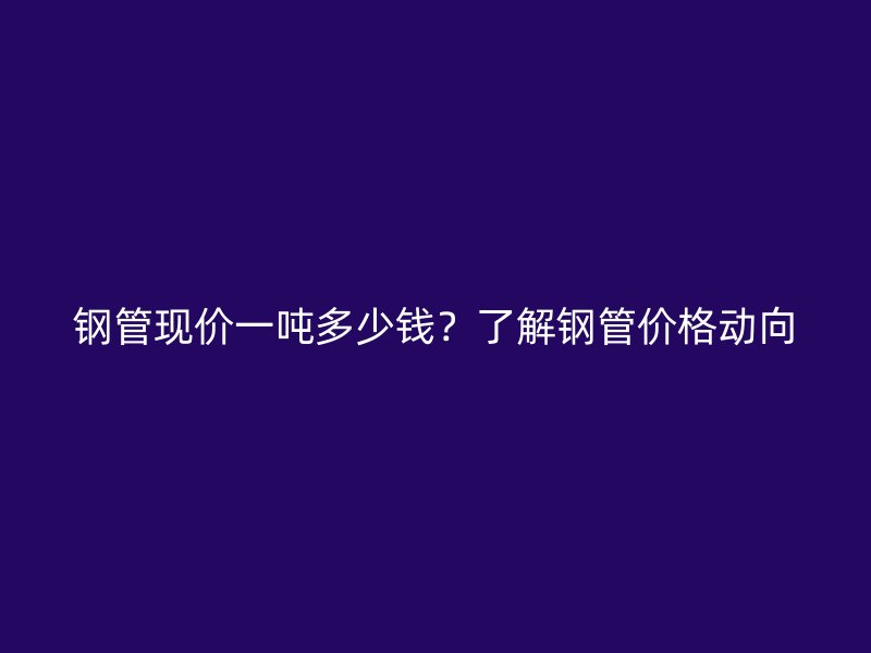 鋼管現(xiàn)價(jià)一噸多少錢？了解鋼管價(jià)格動向