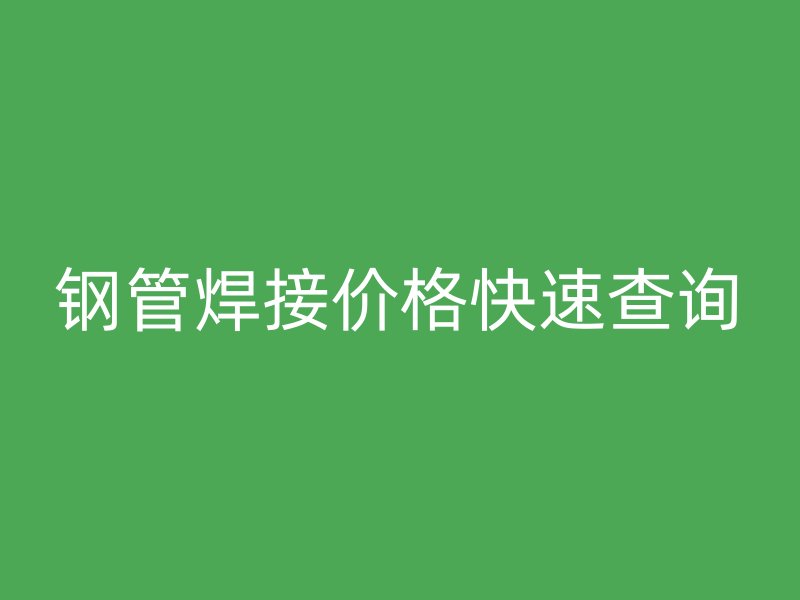 鋼管焊接價(jià)格快速查詢