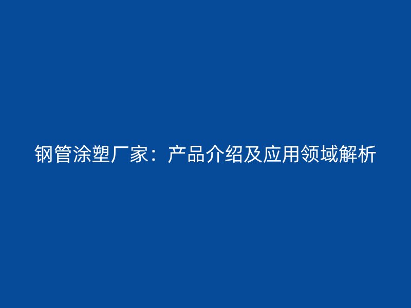 鋼管涂塑廠家：產(chǎn)品介紹及應用領域解析