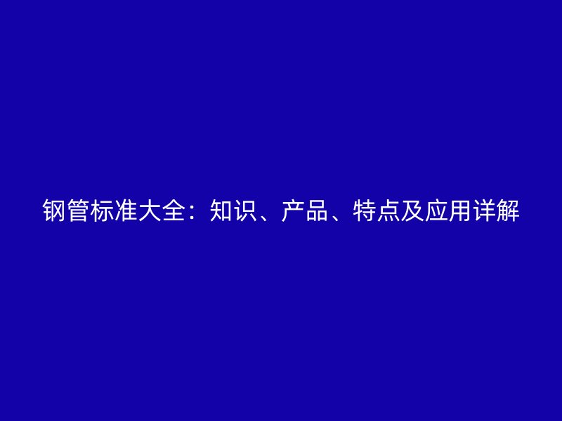 鋼管標(biāo)準(zhǔn)大全：知識、產(chǎn)品、特點(diǎn)及應(yīng)用詳解