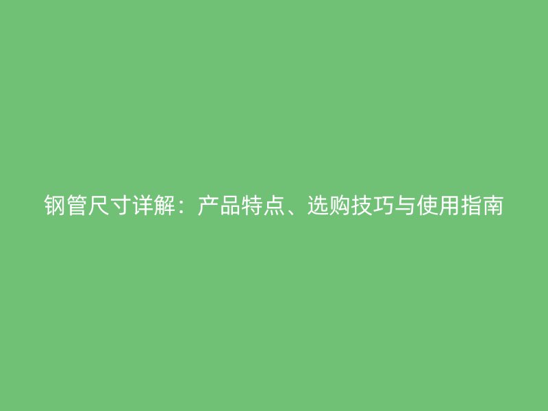 鋼管尺寸詳解：產(chǎn)品特點、選購技巧與使用指南