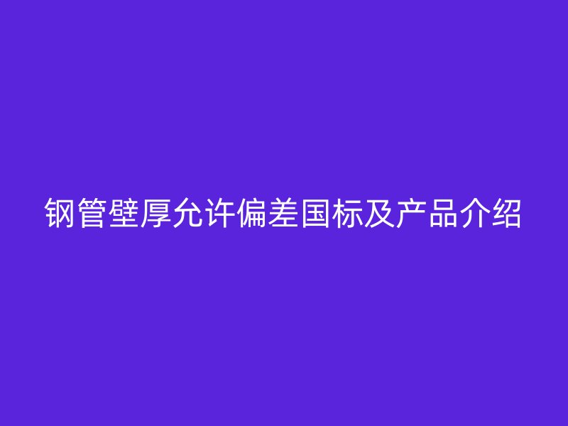 鋼管壁厚允許偏差國(guó)標(biāo)及產(chǎn)品介紹