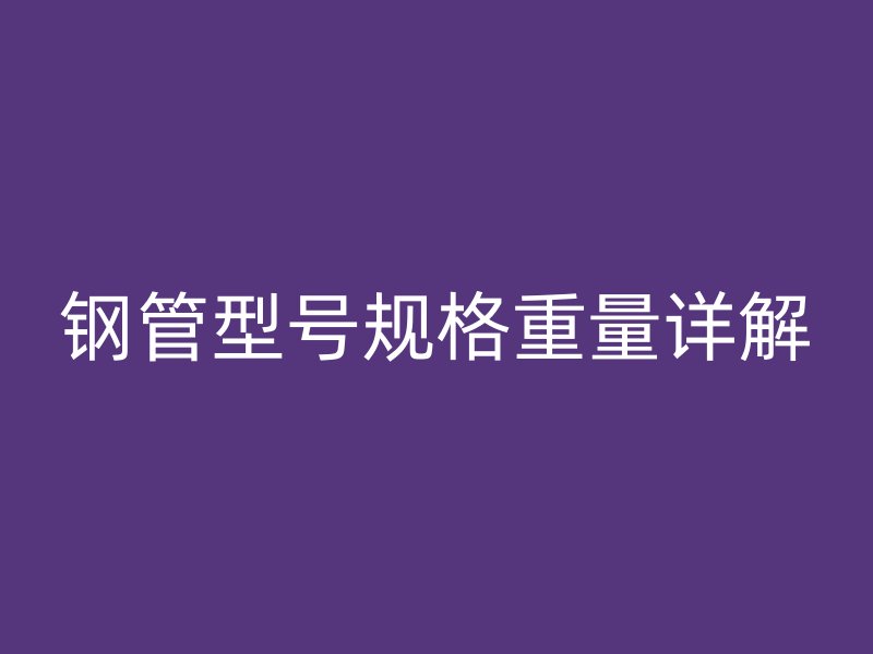 鋼管型號規(guī)格重量詳解