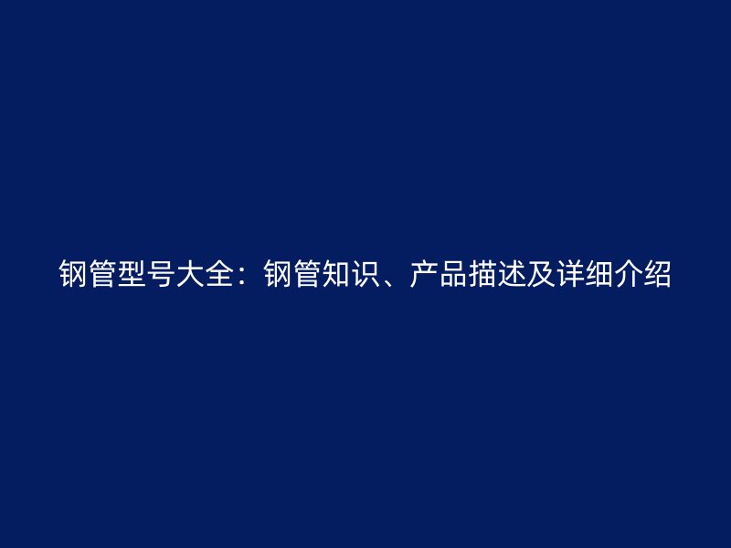 鋼管型號大全：鋼管知識、產(chǎn)品描述及詳細介紹