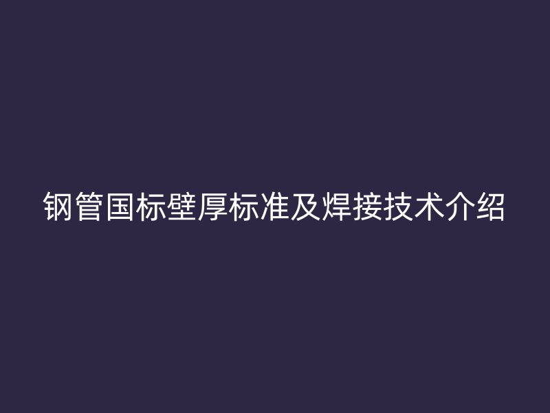 鋼管國標(biāo)壁厚標(biāo)準(zhǔn)及焊接技術(shù)介紹