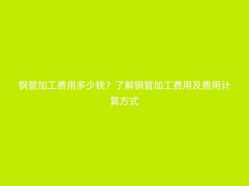 鋼管加工費用多少錢？了解鋼管加工費用及費用計算方式