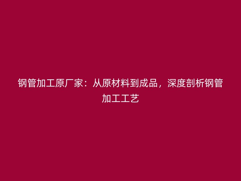 鋼管加工原廠家：從原材料到成品，深度剖析鋼管加工工藝